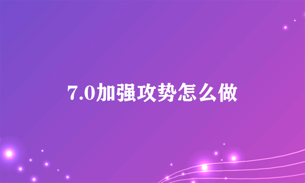 7.0加强攻势怎么做