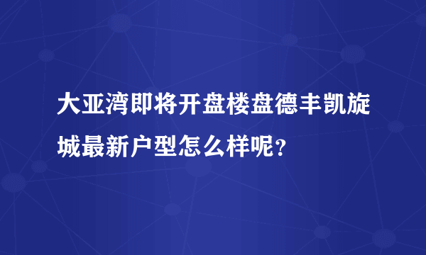 大亚湾即将开盘楼盘德丰凯旋城最新户型怎么样呢？