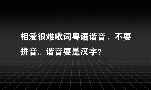 相爱很难歌词粤语谐音。不要拼音。谐音要是汉字？