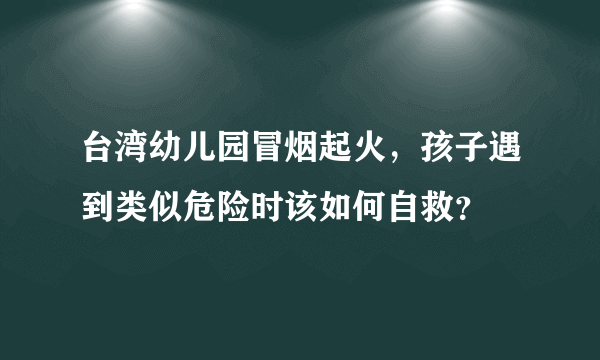 台湾幼儿园冒烟起火，孩子遇到类似危险时该如何自救？