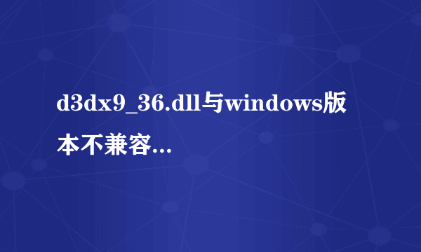 d3dx9_36.dll与windows版本不兼容怎么处理?