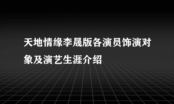 天地情缘李晟版各演员饰演对象及演艺生涯介绍