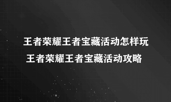 王者荣耀王者宝藏活动怎样玩 王者荣耀王者宝藏活动攻略