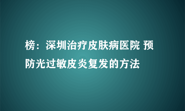 榜：深圳治疗皮肤病医院 预防光过敏皮炎复发的方法