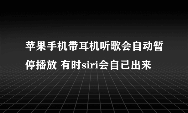 苹果手机带耳机听歌会自动暂停播放 有时siri会自己出来