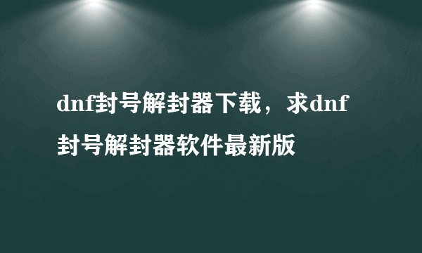 dnf封号解封器下载，求dnf封号解封器软件最新版