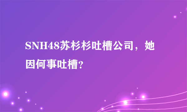 SNH48苏杉杉吐槽公司，她因何事吐槽？