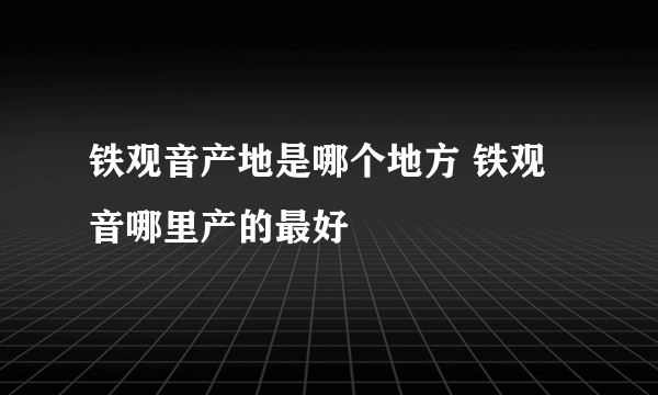 铁观音产地是哪个地方 铁观音哪里产的最好