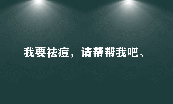 我要祛痘，请帮帮我吧。