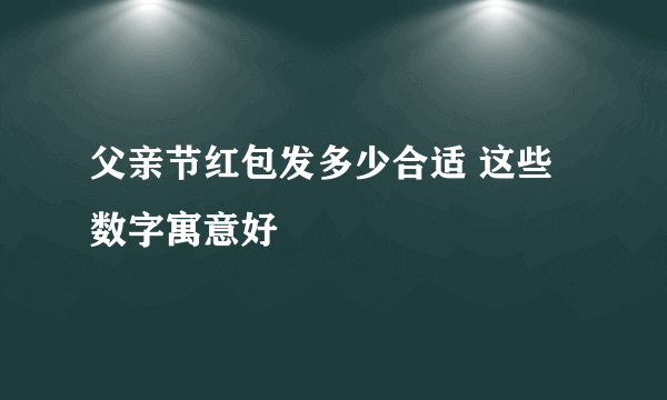 父亲节红包发多少合适 这些数字寓意好