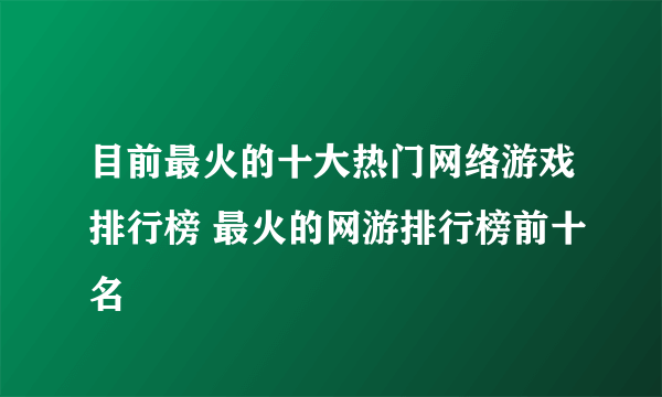 目前最火的十大热门网络游戏排行榜 最火的网游排行榜前十名