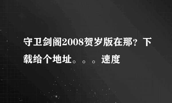 守卫剑阁2008贺岁版在那？下载给个地址。。。速度