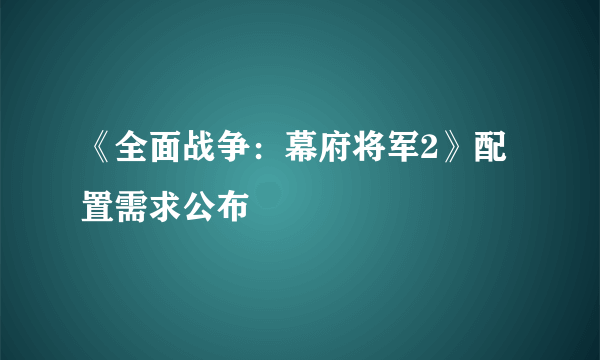 《全面战争：幕府将军2》配置需求公布