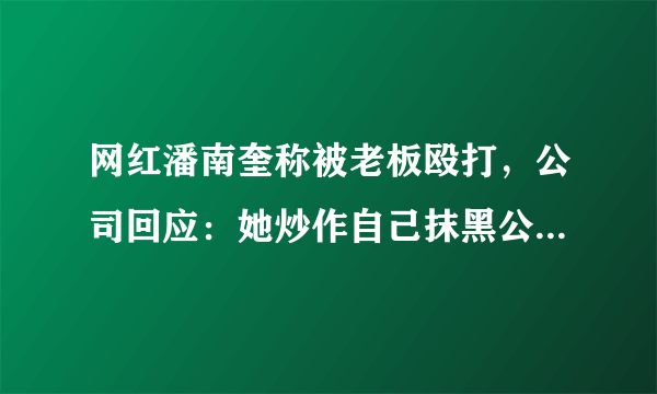 网红潘南奎称被老板殴打，公司回应：她炒作自己抹黑公司，真相如何？