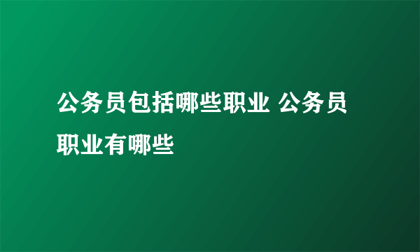 公务员包括哪些职业 公务员职业有哪些