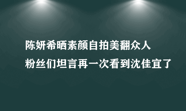 陈妍希晒素颜自拍美翻众人 粉丝们坦言再一次看到沈佳宜了