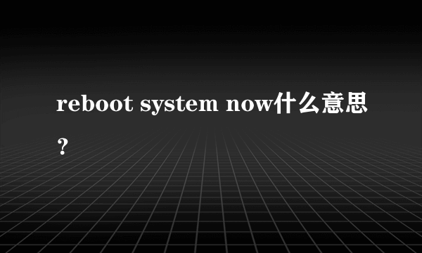 reboot system now什么意思？