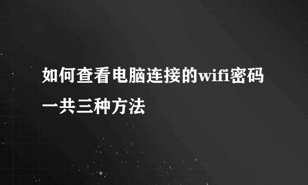 如何查看电脑连接的wifi密码 一共三种方法