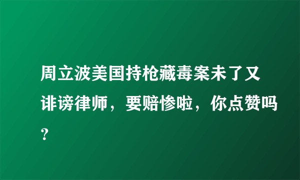 周立波美国持枪藏毒案未了又诽谤律师，要赔惨啦，你点赞吗？