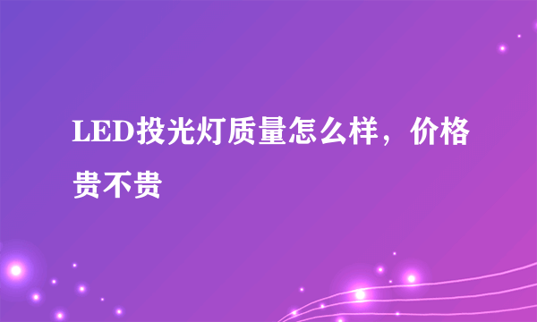 LED投光灯质量怎么样，价格贵不贵