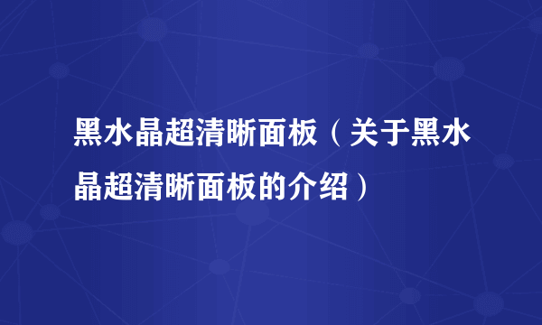 黑水晶超清晰面板（关于黑水晶超清晰面板的介绍）