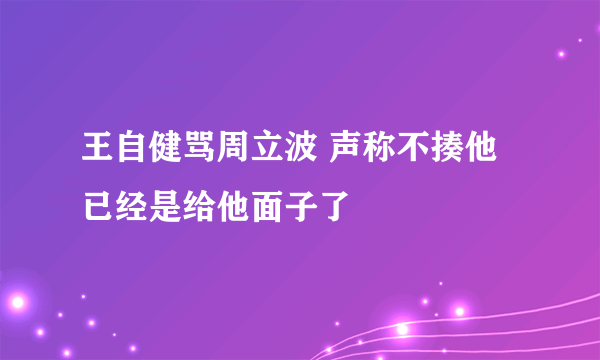 王自健骂周立波 声称不揍他已经是给他面子了