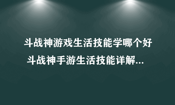 斗战神游戏生活技能学哪个好 斗战神手游生活技能详解  已解决