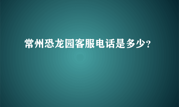 常州恐龙园客服电话是多少？