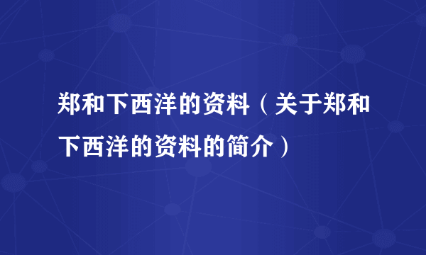 郑和下西洋的资料（关于郑和下西洋的资料的简介）