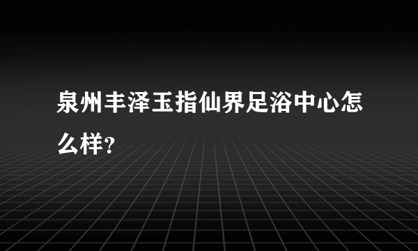 泉州丰泽玉指仙界足浴中心怎么样？