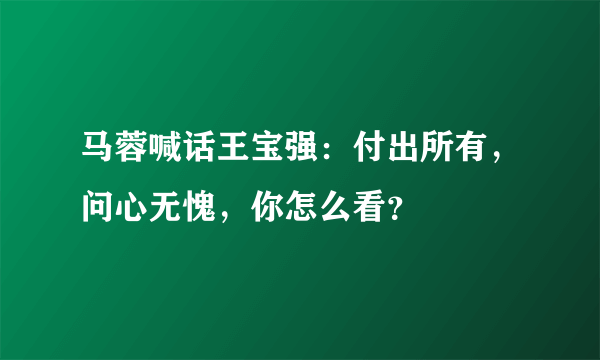 马蓉喊话王宝强：付出所有，问心无愧，你怎么看？