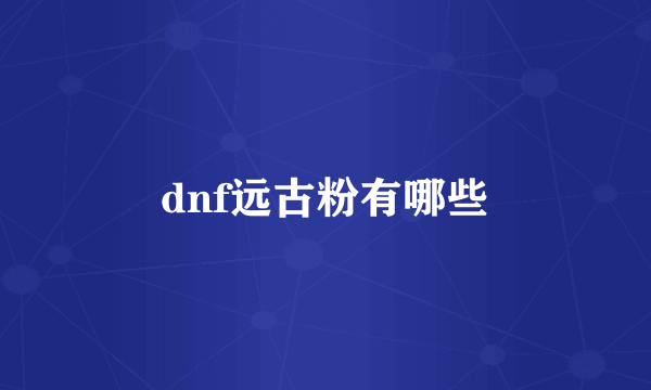 dnf远古粉有哪些