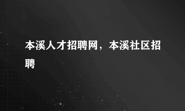 本溪人才招聘网，本溪社区招聘