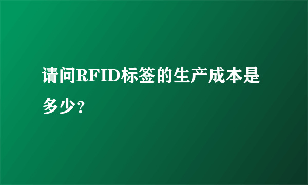 请问RFID标签的生产成本是多少？