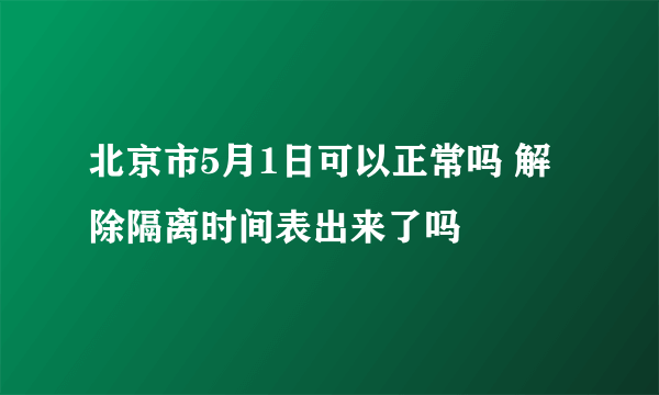 北京市5月1日可以正常吗 解除隔离时间表出来了吗