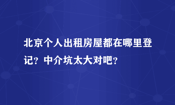 北京个人出租房屋都在哪里登记？中介坑太大对吧？