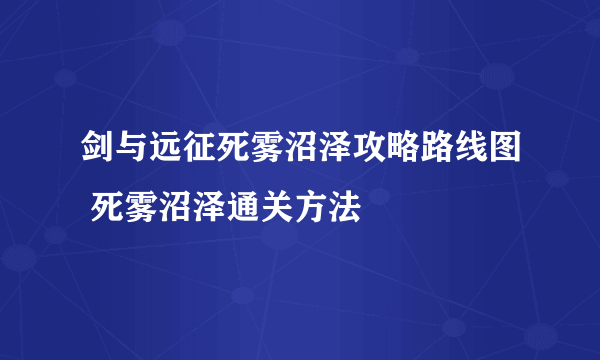 剑与远征死雾沼泽攻略路线图 死雾沼泽通关方法