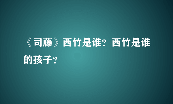 《司藤》西竹是谁？西竹是谁的孩子？