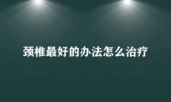 颈椎最好的办法怎么治疗