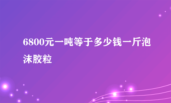 6800元一吨等于多少钱一斤泡沫胶粒