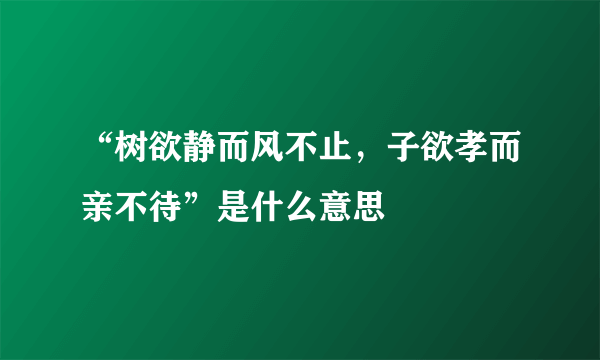 “树欲静而风不止，子欲孝而亲不待”是什么意思