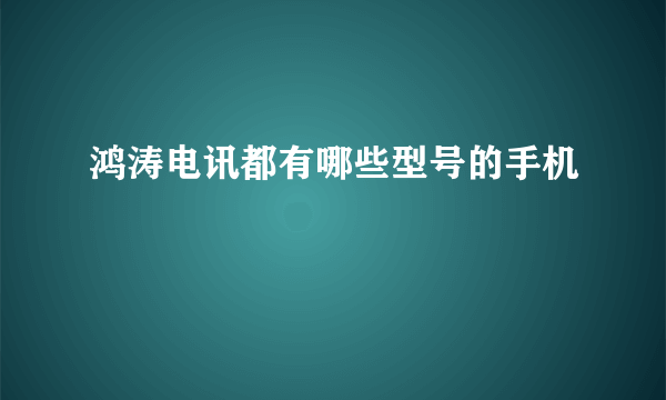 鸿涛电讯都有哪些型号的手机