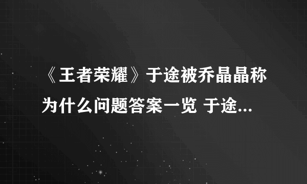 《王者荣耀》于途被乔晶晶称为什么问题答案一览 于途因为英雄池深被乔晶晶称为什么