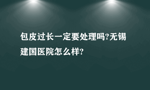 包皮过长一定要处理吗?无锡建国医院怎么样?