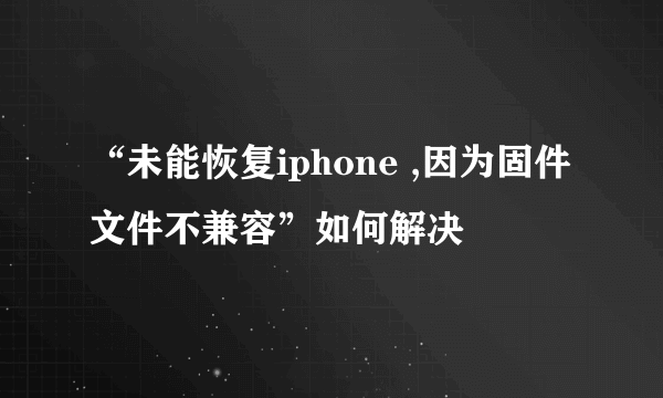 “未能恢复iphone ,因为固件文件不兼容”如何解决