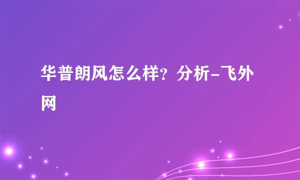 华普朗风怎么样？分析-飞外网