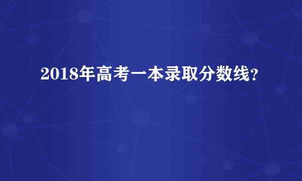 2018年高考一本录取分数线？