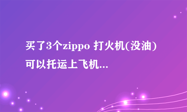 买了3个zippo 打火机(没油) 可以托运上飞机吗? 本人是从厦门飞广州随后转机去马来西亚