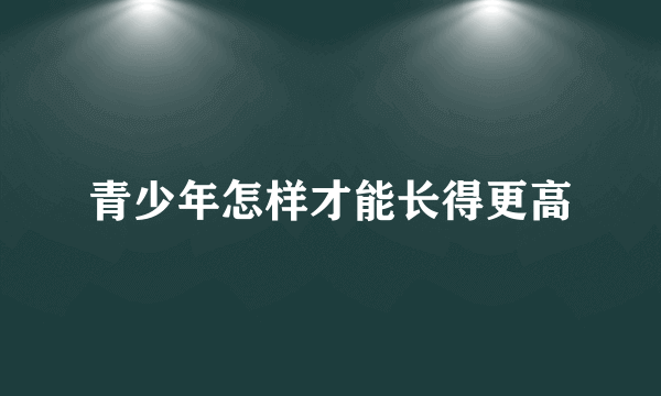 青少年怎样才能长得更高