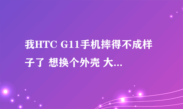 我HTC G11手机摔得不成样子了 想换个外壳 大概多少钱啊